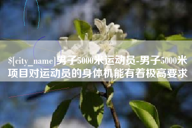 肥城男子5000米运动员-男子5000米项目对运动员的身体机能有着极高要求