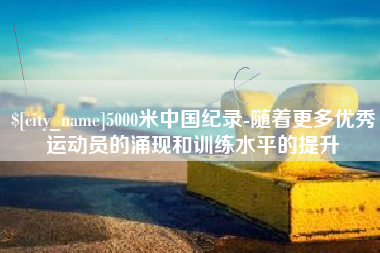 肥城5000米中国纪录-随着更多优秀运动员的涌现和训练水平的提升