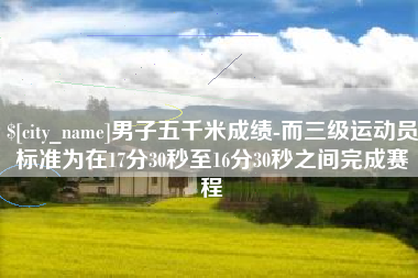 肥城男子五千米成绩-而三级运动员标准为在17分30秒至16分30秒之间完成赛程