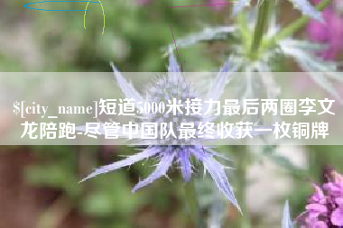 肥城短道5000米接力最后两圈李文龙陪跑-尽管中国队最终收获一枚铜牌