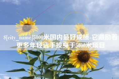 肥城5000米国内最好成绩-它激励着更多年轻选手投身于5000米项目