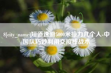 肥城短道速滑5000米接力几个人-中国队巧妙利用交接棒战术