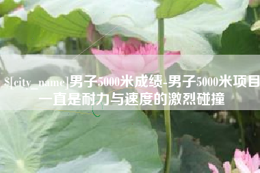 肥城男子5000米成绩-男子5000米项目一直是耐力与速度的激烈碰撞