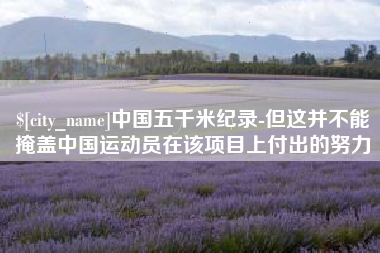 肥城中国五千米纪录-但这并不能掩盖中国运动员在该项目上付出的努力