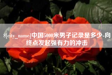 肥城中国5000米男子记录是多少-向终点发起强有力的冲击