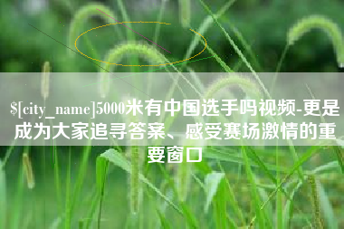 肥城5000米有中国选手吗视频-更是成为大家追寻答案、感受赛场激情的重要窗口