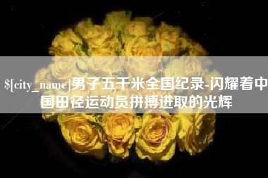 肥城男子五千米全国纪录-闪耀着中国田径运动员拼搏进取的光辉