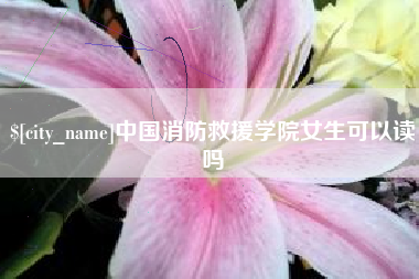 肥城中国消防救援学院女生可以读吗