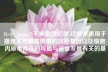 肥城5千米全国纪录-这些术语用于描述某些病毒携带的致癌基因以及细胞内原本存在的可能与癌症发展有关的基因