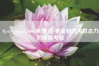 肥城5000米 奥运-更是耐力与意志力的终极考验