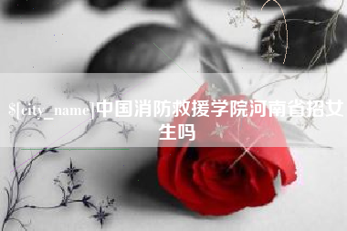 肥城中国消防救援学院河南省招女生吗