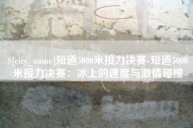 肥城短道5000米接力决赛-短道5000米接力决赛：冰上的速度与激情碰撞