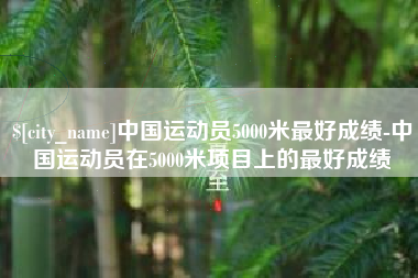 肥城中国运动员5000米最好成绩-中国运动员在5000米项目上的最好成绩