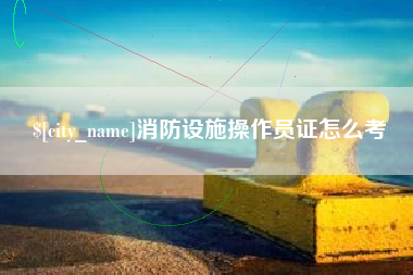 肥城消防设施操作员证怎么考