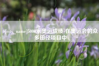 肥城5000米奥运成绩-在奥运会的众多田径项目中