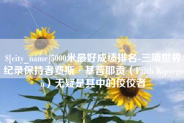 肥城5000米最好成绩排名-三项世界纪录保持者费斯·基普耶贡（Faith Kipyegon）无疑是其中的佼佼者
