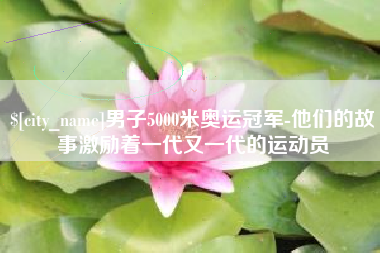 肥城男子5000米奥运冠军-他们的故事激励着一代又一代的运动员