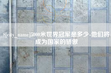 肥城5000米世界冠军是多少-他们将成为国家的骄傲