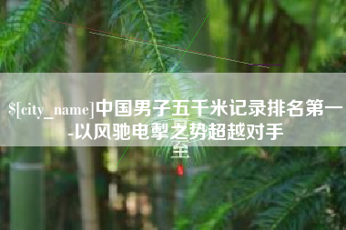 肥城中国男子五千米记录排名第一-以风驰电掣之势超越对手