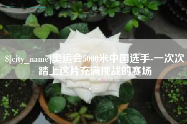 肥城奥运会5000米中国选手-一次次踏上这片充满挑战的赛场