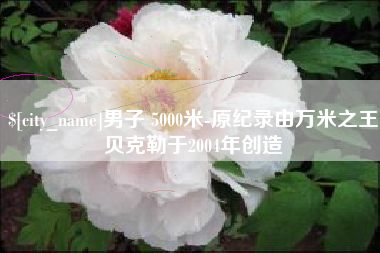 肥城男子 5000米-原纪录由万米之王贝克勒于2004年创造
