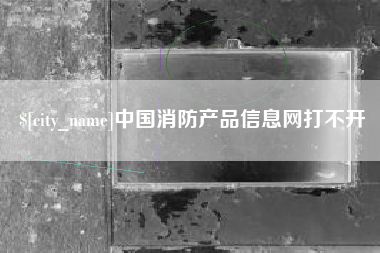 肥城中国消防产品信息网打不开