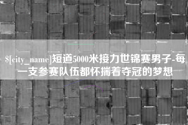 肥城短道5000米接力世锦赛男子-每一支参赛队伍都怀揣着夺冠的梦想