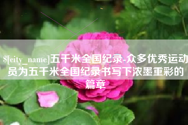 肥城五千米全国纪录-众多优秀运动员为五千米全国纪录书写下浓墨重彩的篇章