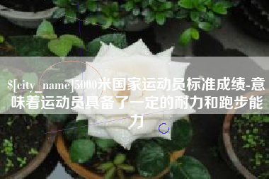 肥城5000米国家运动员标准成绩-意味着运动员具备了一定的耐力和跑步能力
