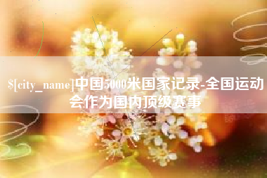 肥城中国5000米国家记录-全国运动会作为国内顶级赛事