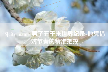 肥城男子五千米世界纪录-他凭借对节奏的精准把控