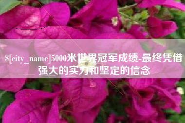 肥城5000米世界冠军成绩-最终凭借强大的实力和坚定的信念
