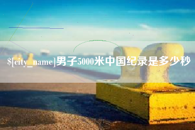 肥城男子5000米中国纪录是多少秒