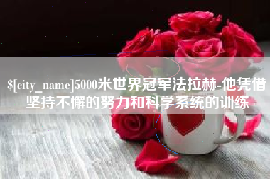 肥城5000米世界冠军法拉赫-他凭借坚持不懈的努力和科学系统的训练