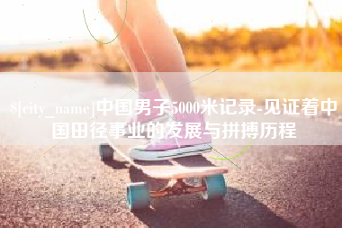 肥城中国男子5000米记录-见证着中国田径事业的发展与拼搏历程
