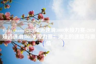 肥城2020短道速滑3000米接力赛-2020短道速滑3000米接力赛：冰上的速度与激情