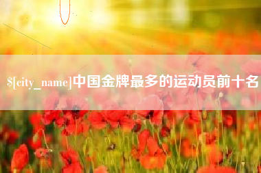 肥城中国金牌最多的运动员前十名
