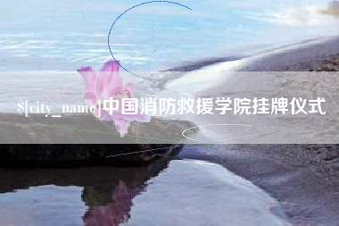 肥城中国消防救援学院挂牌仪式