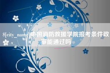 肥城中国消防救援学院报考条件政审能通过吗