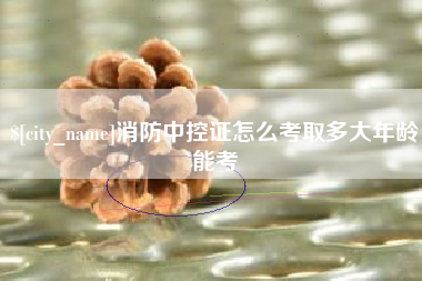 肥城消防中控证怎么考取多大年龄能考